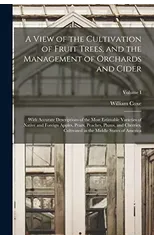 A View of the Cultivation of Fruit Trees, and the Management of Orchards and Cider; With Accurate Descriptions of the Most Estimable Varieties of Native and Foreign Apples, Pears, Peaches, Plums, and