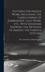 Patterns for Needle Work, Including the Various Kinds of Embroidery, Lace-work, etc., With Diagrams Showing the Methods of Making the Various Stitches