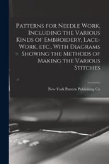 Patterns for Needle Work, Including the Various Kinds of Embroidery, Lace-work, etc., With Diagrams Showing the Methods of Making the Various Stitches
