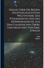 Dialog uber die beiden hauptsachlichtsten Weltsysteme, das Ptolemaische und das Kopernikanische. Aus dem Italienischen ubers. und erlautert von Emil Strauss