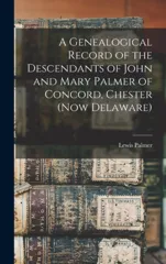 A Genealogical Record of the Descendants of John and Mary Palmer of Concord, Chester (now Delaware)