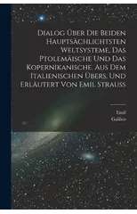 Dialog uber die beiden hauptsachlichtsten Weltsysteme, das Ptolemaische und das Kopernikanische. Aus dem Italienischen ubers. und erlautert von Emil Strauss