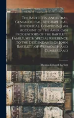 The Bartletts. Ancestral, Genealogical, Biographical, Historical. Comprising an Account of the American Progenitors of the Bartlett Family, With Special Reference to the Descendants of John Bartlett,
