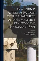Gov. John P. Altgeld's Pardon of the Anarchists and his Masterly Review of the Haymarket Riot