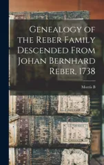 Genealogy of the Reber Family Descended From Johan Bernhard Reber, 1738