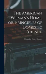The American Woman's Home, or, Principles of Domestic Science