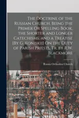 The Doctrine of the Russian Church, Being the Primer Or Spelling Book, the Shorter and Longer Catechisms, and a Treatise [By G. Koniskii] On the Duty of Parish Priests, Tr. by R.W. Blackmore