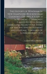 The History of Windham in New Hampshire (Rockingham Country). 1719-1883. A Scotch Settlement (commonly Called Scotch-Irish), Embracing Nearly one Third of the Ancient Settlement and Historic Township