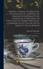 Manuel Complet Du Bijoutier, Du Joaillier, De L'orfevre, Du Graveur Sur Metaux Et Du Changeur, Contenant Un Traite Sur Les Pierres Precieuses, La Maniere De Les Tailler, De Les Imiter Et De Les Monter