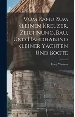 Vom Kanu Zum Kleinen Kreuzer, Zeichnung, Bau, Und Handhabung Kleiner Yachten Und Boote