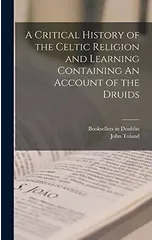 A Critical History of the Celtic Religion and Learning Containing An Account of the Druids