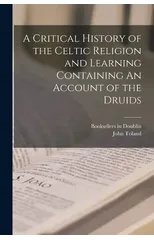 A Critical History of the Celtic Religion and Learning Containing An Account of the Druids