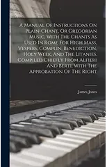 A Manual Of Instructions On Plain-chant, Or Gregorian Music, With The Chants As Used In Rome For High Mass, Vespers, Complin, Benediction, Holy Week, And The Litanies. Compiled Chiefly From Alfieri An