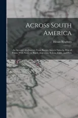 Across South America; an Account of a Journey From Buenos Aires to Lima by way of Potosi, With Notes on Brazil, Argentina, Bolivia, Chile, and Peru