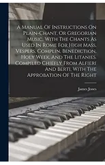 A Manual Of Instructions On Plain-chant, Or Gregorian Music, With The Chants As Used In Rome For High Mass, Vespers, Complin, Benediction, Holy Week, And The Litanies. Compiled Chiefly From Alfieri An