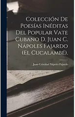 Coleccion De Poesias Ineditas Del Popular Vate Cubano D. Juan C. Napoles Fajardo (El Cucalambe).