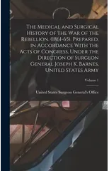 The Medical and Surgical History of the war of the Rebellion. (1861-65). Prepared, in Accordance With the Acts of Congress, Under the Direction of Surgeon General Joseph K. Barnes, United States Army;