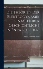Die Theorien der Elektrodynamik nach ihrer geschichtlichen Entwickelung