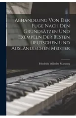 Abhandlung Von Der Fuge nach den Grundsatzen und Exempeln der besten deutschen und auslandischen Meister