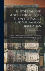 Historical and Genealogical Essay Upon the Family and Surname of Buchanan; to Which is Added a Brief Inquiry Into the Genealogy and Present State of Ancient Scottish Surnames, and ... of the Highland