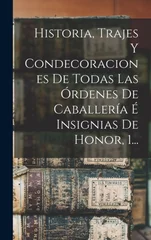 Historia, Trajes Y Condecoraciones De Todas Las Ordenes De Caballeria E Insignias De Honor, 1...