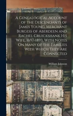 A Genealogical Account of the Descendants of James Young, Merchant Burgess of Aberdeen and Rachel Cruickshank His Wife, 1697-1893, With Notes On Many of the Families With Which They Are Connected