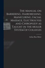 The Manual on Barbering, Hairdressing, Manicuring, Facial Massage, Electrolysis and Chiropody as Taught in the Moler System of Colleges