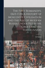 The First Romanovs. (1613-1725) A History of Moscovite Civilisation and the Rise of Modern Russia Under Peter the Great and his Forerunners