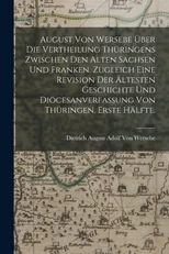 August von Wersebe uber die Vertheilung Thuringens zwischen den alten Sachsen und Franken. Zugleich eine Revision der altesten Geschichte und Diocesanverfassung von Thuringen. Erste Halfte.
