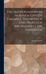 Das Maurerhandwerk in seinem ganzen Umfange theoretisch und praktisch abgehandelt, ein Handbuch