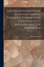 Das Maurerhandwerk in seinem ganzen Umfange theoretisch und praktisch abgehandelt, ein Handbuch
