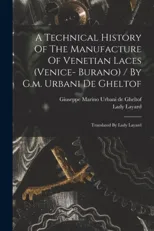 A Technical History Of The Manufacture Of Venetian Laces (venice- Burano) / By G.m. Urbani De Gheltof; Translated By Lady Layard