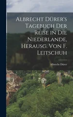 Albrecht Durer's Tagebuch der Reise in die Niederlande, Herausg. von F. Leitschuh