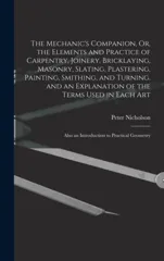 The Mechanic's Companion, Or, the Elements and Practice of Carpentry, Joinery, Bricklaying, Masonry, Slating, Plastering, Painting, Smithing, and Turning.