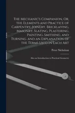 The Mechanic's Companion, Or, the Elements and Practice of Carpentry, Joinery, Bricklaying, Masonry, Slating, Plastering, Painting, Smithing, and Turning.