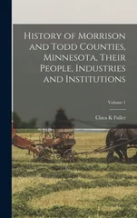 History of Morrison and Todd Counties, Minnesota, Their People, Industries and Institutions; Volume 1
