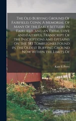 The old Burying Ground Of Fairfield, Conn. A Memorial Of Many Of the Early Settlers in Fairfield, and an Exhaustive and Faithful Transcript Of the Inscriptions and Epitaphs on the 583 Tombstones Found