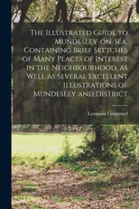 The Illustrated Guide to Mundesley-on-Sea, Containing Brief Sketches of Many Places of Interest in the Neighbourhood, as Well as Several Excellent Illustrations of Mundesley and District