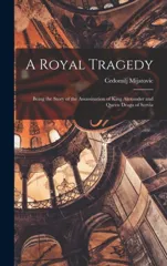 A Royal Tragedy; Being the Story of the Assassination of King Alexander and Queen Draga of Servia