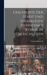 Geschichte der Stadt und ehemaligen Herrschaft Rybnik in Oberschlesien