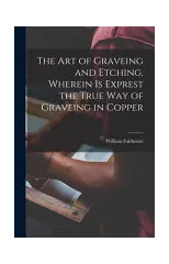 The Art of Graveing and Etching, Wherein Is Exprest the True Way of Graveing in Copper