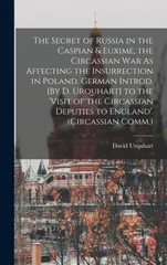 The Secret of Russia in the Caspian & Euxime, the Circassian War As Affecting the Insurrection in Poland. German Introd. [By D. Urquhart] to the 'visit of the Circassian Deputies to England'. (Circass