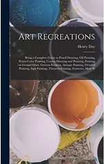 Art Recreations; Being a Complete Guide to Pencil Drawing, oil Painting, Water-color Painting, Crayon Drawing and Painting, Painting on Ground Glass, Grecian Painting, Antique Painting, Oriental Paint