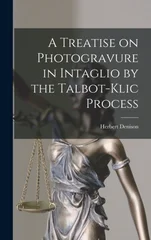 A Treatise on Photogravure in Intaglio by the Talbot-Klic Process