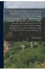 The Tragical Acts, or Comical Tragedies of Punch and Judy, With Twenty-three Illustrations From Originals by George Cruikshank. And Other Plates, Accompanied by the Dialogue of the Puppet-show, an Acc