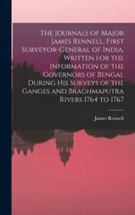 The Journals of Major James Rennell, First Surveyor-general of India, Written for the Information of the Governors of Bengal During his Surveys of the Ganges and Braghmaputra Rivers 1764 to 1767