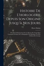 Histoire De L'horlogerie Depuis Son Origine Jusqu'a Nos Jours