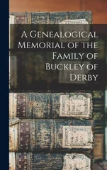 A Genealogical Memorial of the Family of Buckley of Derby