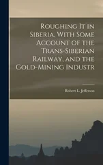 Roughing it in Siberia, With Some Account of the Trans-Siberian Railway, and the Gold-Mining Industr