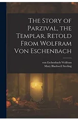 The Story of Parzival, the Templar, Retold From Wolfram von Eschenbach